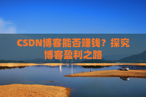 CSDN博客能否赚钱？探究博客盈利之路